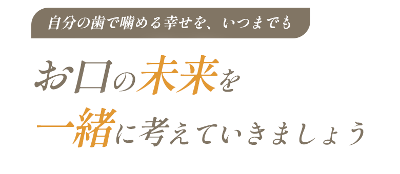 自分の歯で噛める幸せを、いつまでも、お口の未来を一緒に考えていきましょう